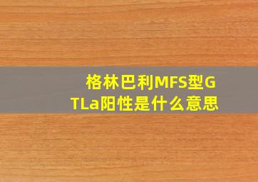 格林巴利MFS型GTLa阳性是什么意思