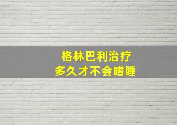 格林巴利治疗多久才不会嗜睡