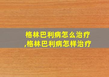 格林巴利病怎么治疗,格林巴利病怎样治疗