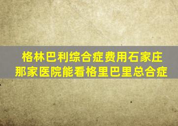 格林巴利综合症费用石家庄那家医院能看格里巴里总合症