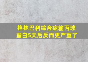 格林巴利综合症输丙球蛋白5天后反而更严重了