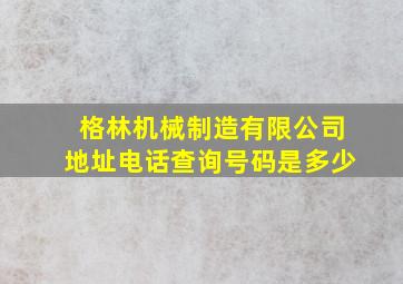 格林机械制造有限公司地址电话查询号码是多少