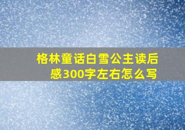 格林童话白雪公主读后感300字左右怎么写