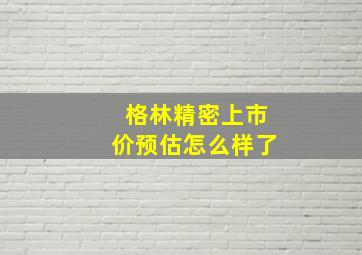 格林精密上市价预估怎么样了