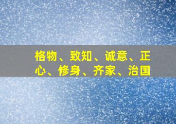 格物、致知、诚意、正心、修身、齐家、治国