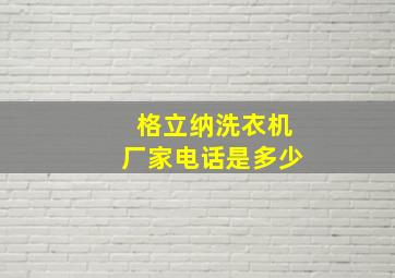 格立纳洗衣机厂家电话是多少