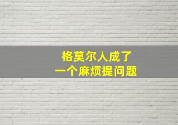 格莫尔人成了一个麻烦提问题