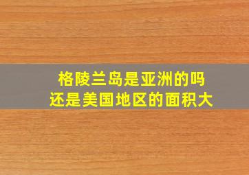 格陵兰岛是亚洲的吗还是美国地区的面积大