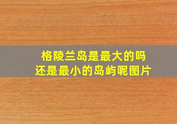 格陵兰岛是最大的吗还是最小的岛屿呢图片