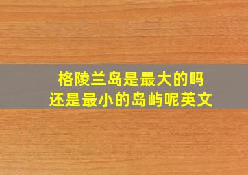 格陵兰岛是最大的吗还是最小的岛屿呢英文