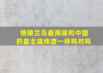 格陵兰岛最南端和中国的最北端纬度一样吗对吗