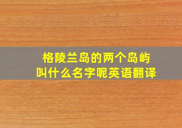 格陵兰岛的两个岛屿叫什么名字呢英语翻译