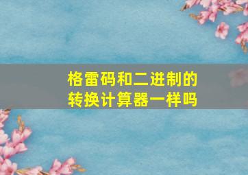 格雷码和二进制的转换计算器一样吗