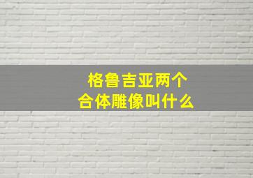 格鲁吉亚两个合体雕像叫什么