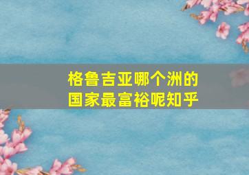 格鲁吉亚哪个洲的国家最富裕呢知乎