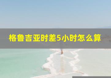 格鲁吉亚时差5小时怎么算