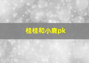 桂桂和小鹿pk