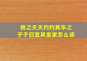 桃之夭夭灼灼其华之子于归宜其室家怎么读