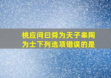 桃应问曰舜为天子皋陶为士下列选项错误的是