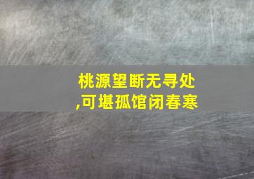 桃源望断无寻处,可堪孤馆闭春寒