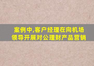 案例中,客户经理在向机场领导开展对公理财产品营销