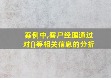 案例中,客户经理通过对()等相关信息的分折