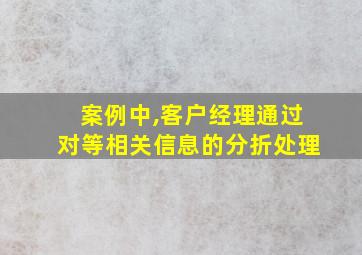 案例中,客户经理通过对等相关信息的分折处理