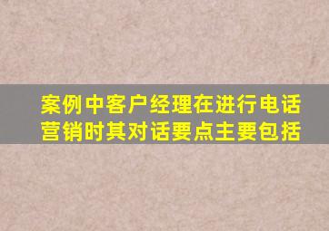 案例中客户经理在进行电话营销时其对话要点主要包括