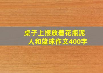 桌子上摆放着花瓶泥人和篮球作文400字