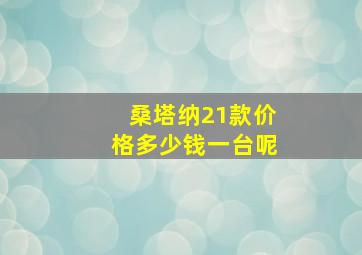 桑塔纳21款价格多少钱一台呢