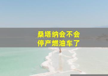 桑塔纳会不会停产燃油车了