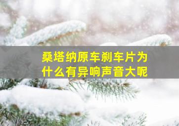 桑塔纳原车刹车片为什么有异响声音大呢