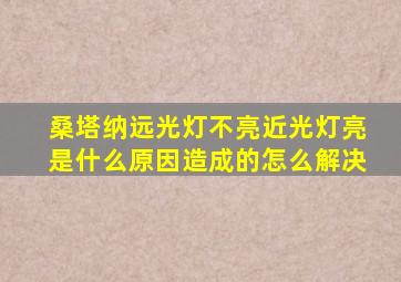 桑塔纳远光灯不亮近光灯亮是什么原因造成的怎么解决