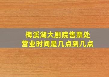 梅溪湖大剧院售票处营业时间是几点到几点