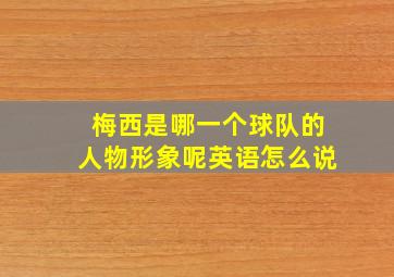 梅西是哪一个球队的人物形象呢英语怎么说