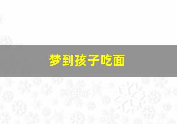 梦到孩子吃面