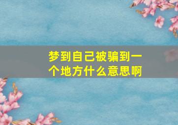 梦到自己被骗到一个地方什么意思啊