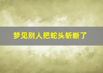 梦见别人把蛇头斩断了