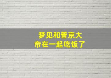 梦见和普京大帝在一起吃饭了