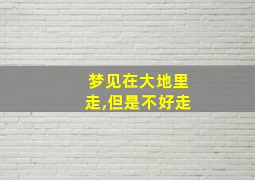 梦见在大地里走,但是不好走