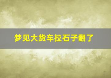 梦见大货车拉石子翻了