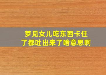 梦见女儿吃东西卡住了都吐出来了啥意思啊