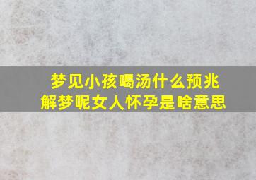 梦见小孩喝汤什么预兆解梦呢女人怀孕是啥意思