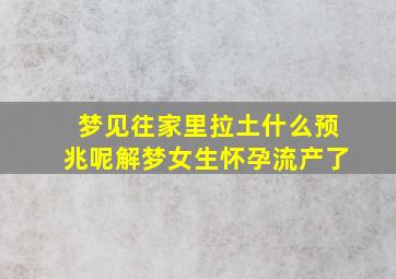 梦见往家里拉土什么预兆呢解梦女生怀孕流产了