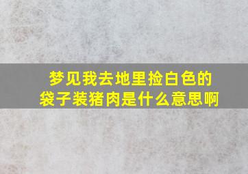 梦见我去地里捡白色的袋子装猪肉是什么意思啊