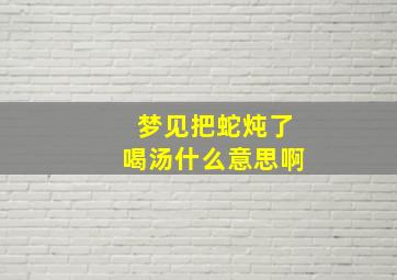 梦见把蛇炖了喝汤什么意思啊