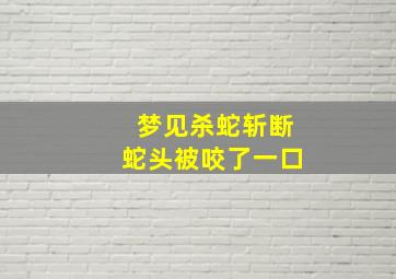 梦见杀蛇斩断蛇头被咬了一口