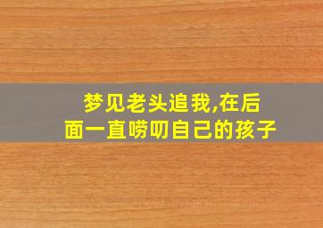 梦见老头追我,在后面一直唠叨自己的孩子