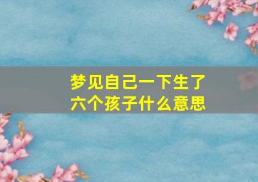 梦见自己一下生了六个孩子什么意思