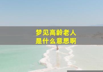 梦见高龄老人是什么意思啊